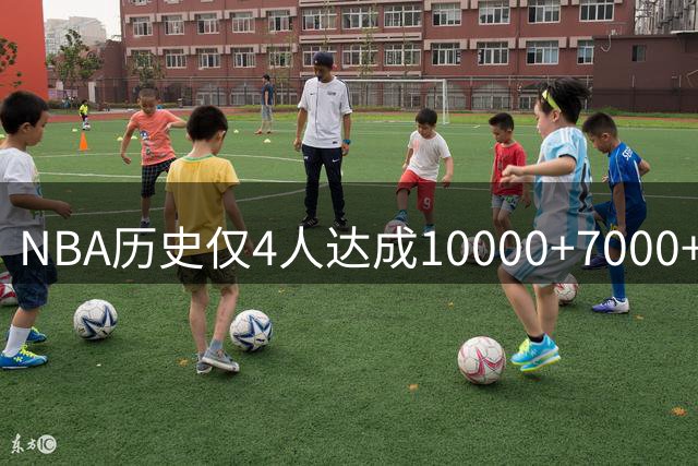 NBA历史仅4人达成10000+7000+7000全能壮举